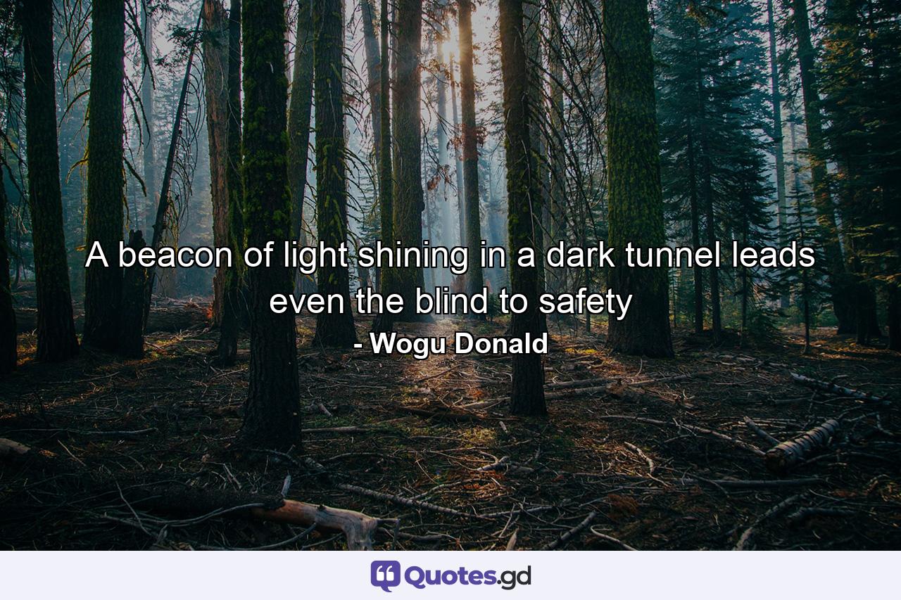 A beacon of light shining in a dark tunnel leads even the blind to safety - Quote by Wogu Donald