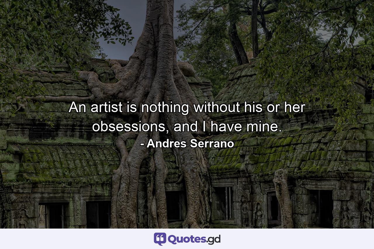 An artist is nothing without his or her obsessions, and I have mine. - Quote by Andres Serrano