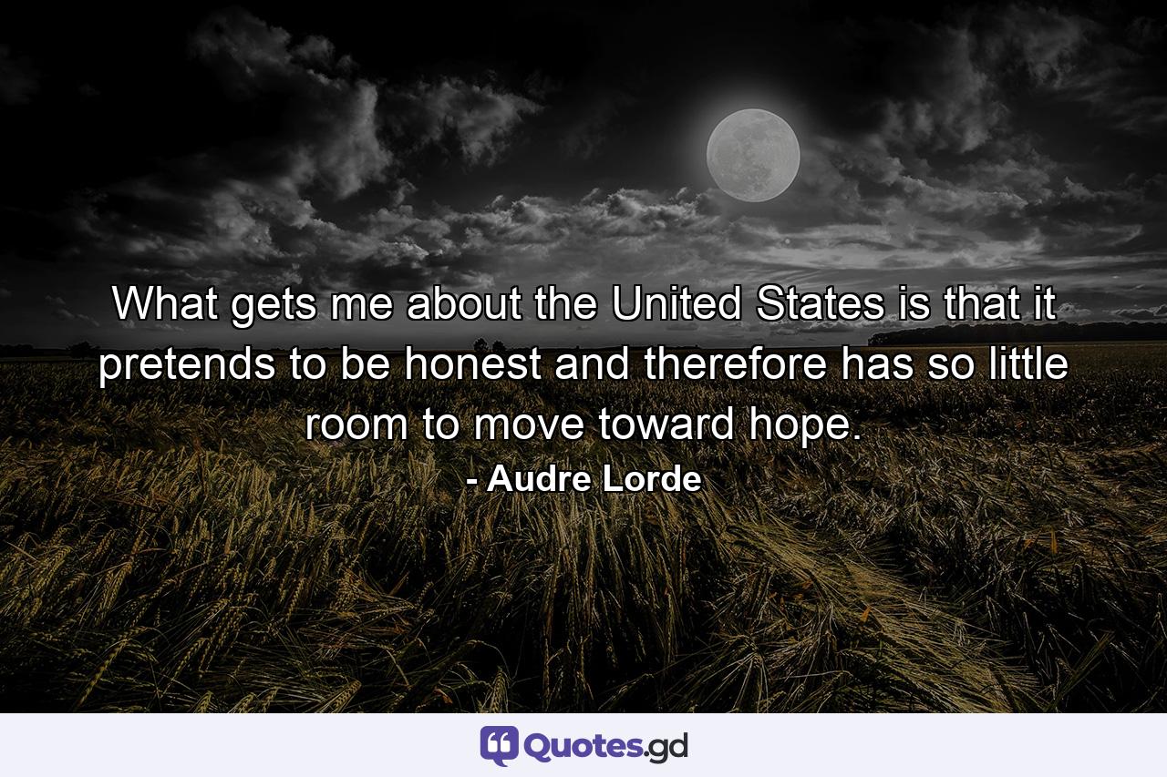 What gets me about the United States is that it pretends to be honest and therefore has so little room to move toward hope. - Quote by Audre Lorde