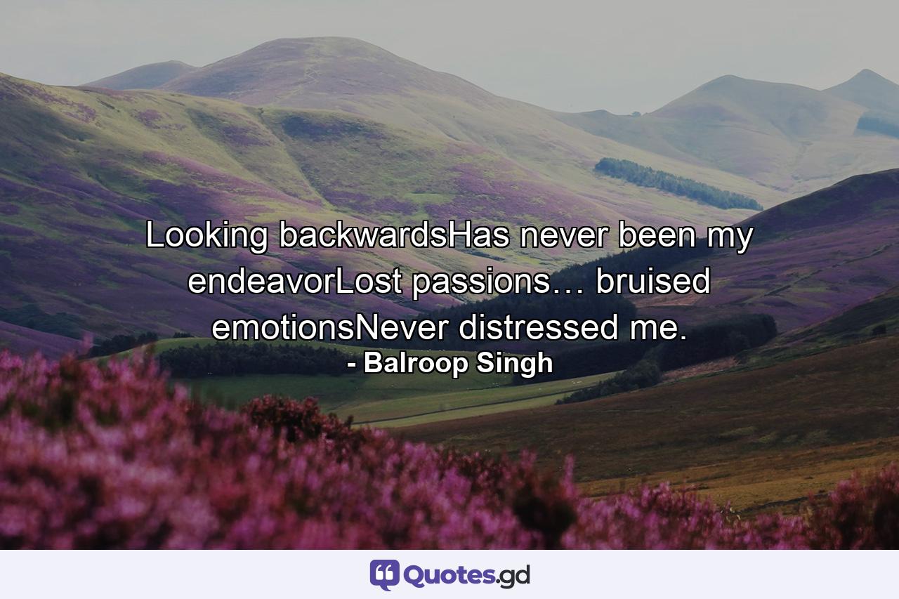 Looking backwardsHas never been my endeavorLost passions… bruised emotionsNever distressed me. - Quote by Balroop Singh