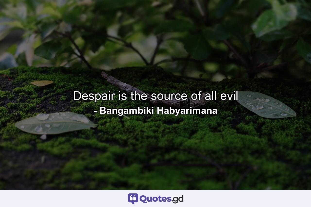 Despair is the source of all evil - Quote by Bangambiki Habyarimana