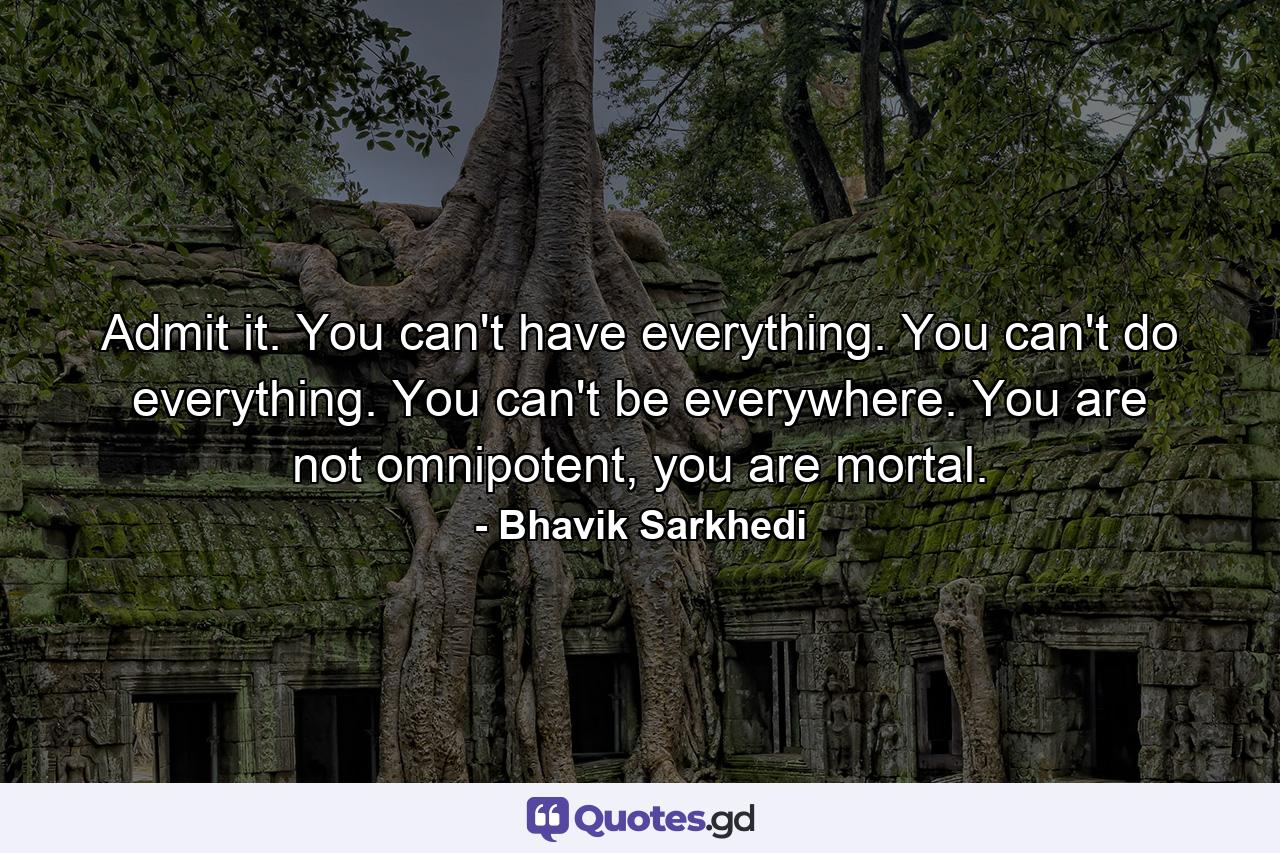 Admit it. You can't have everything. You can't do everything. You can't be everywhere. You are not omnipotent, you are mortal. - Quote by Bhavik Sarkhedi