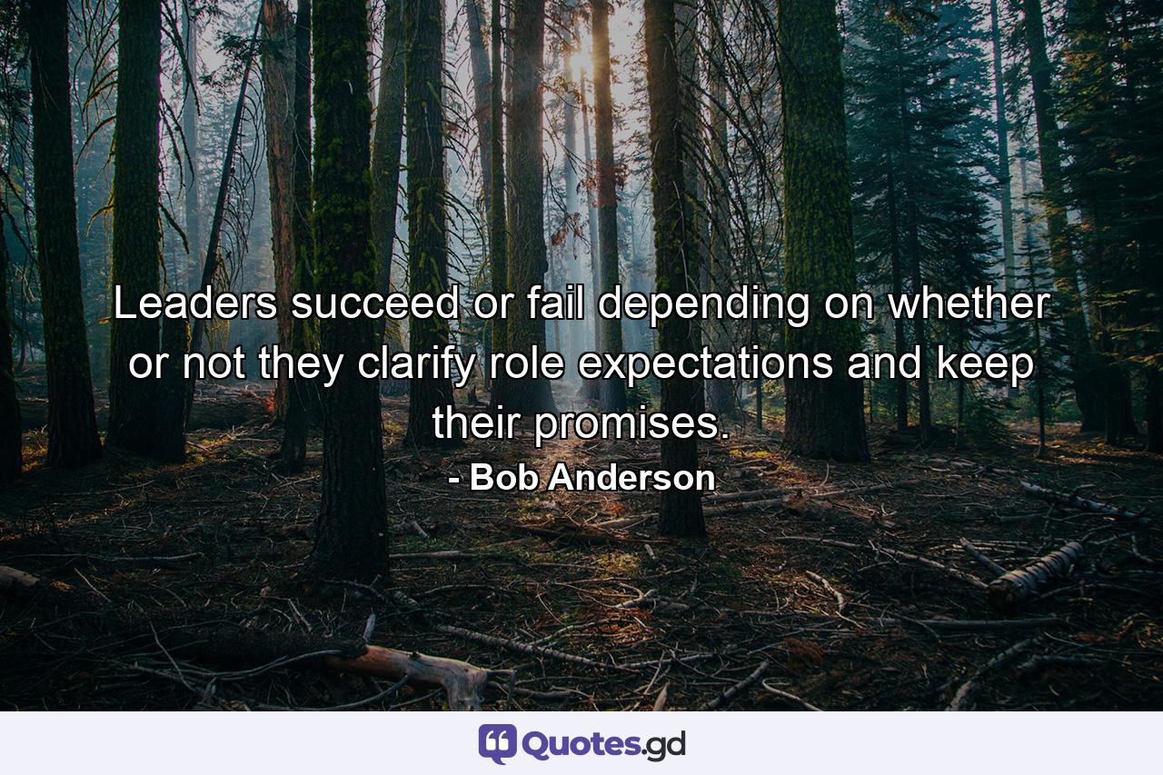 Leaders succeed or fail depending on whether or not they clarify role expectations and keep their promises. - Quote by Bob Anderson