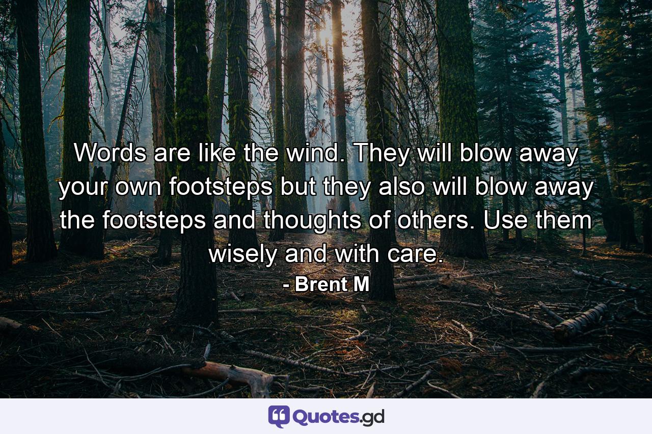 Words are like the wind. They will blow away your own footsteps but they also will blow away the footsteps and thoughts of others. Use them wisely and with care. - Quote by Brent M