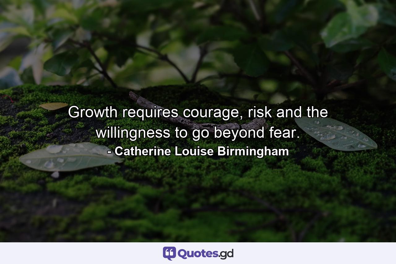 Growth requires courage, risk and the willingness to go beyond fear. - Quote by Catherine Louise Birmingham