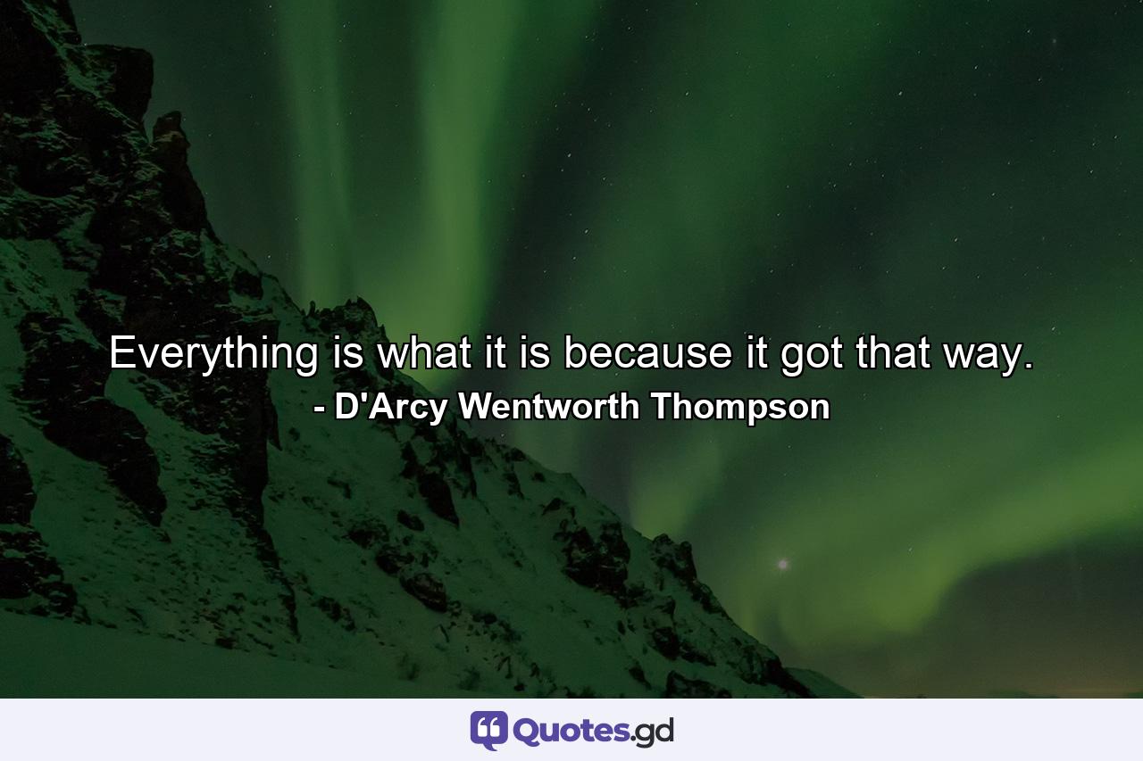 Everything is what it is because it got that way. - Quote by D'Arcy Wentworth Thompson