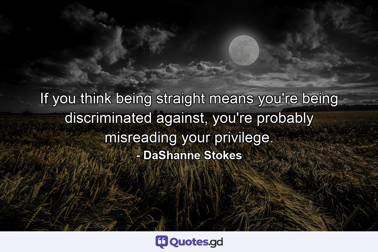 If you think being straight means you're being discriminated against, you're probably misreading your privilege. - Quote by DaShanne Stokes