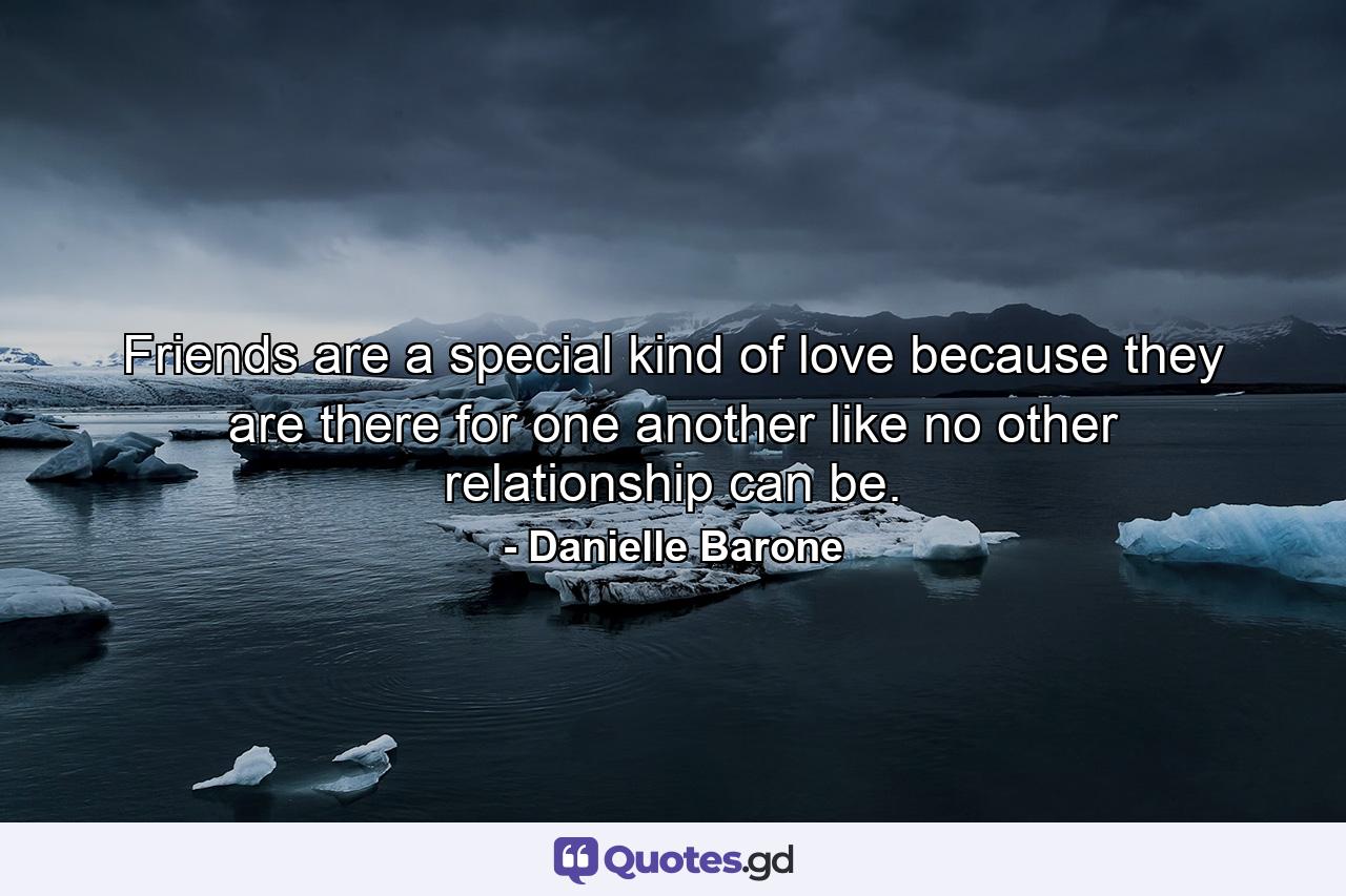 Friends are a special kind of love because they are there for one another like no other relationship can be. - Quote by Danielle Barone