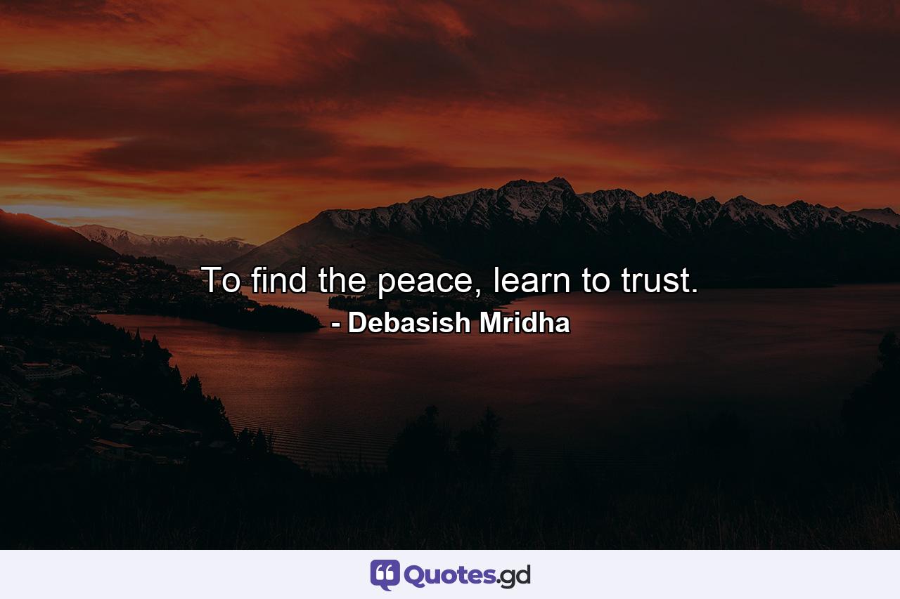 To find the peace, learn to trust. - Quote by Debasish Mridha