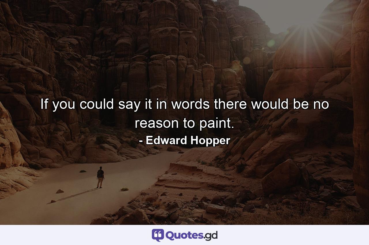 If you could say it in words there would be no reason to paint. - Quote by Edward Hopper