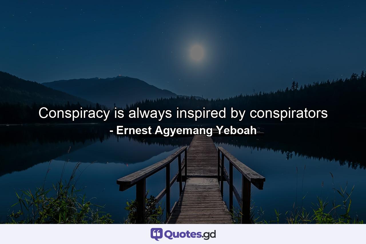 Conspiracy is always inspired by conspirators - Quote by Ernest Agyemang Yeboah