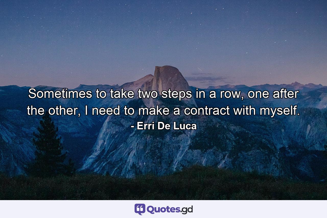 Sometimes to take two steps in a row, one after the other, I need to make a contract with myself. - Quote by Erri De Luca