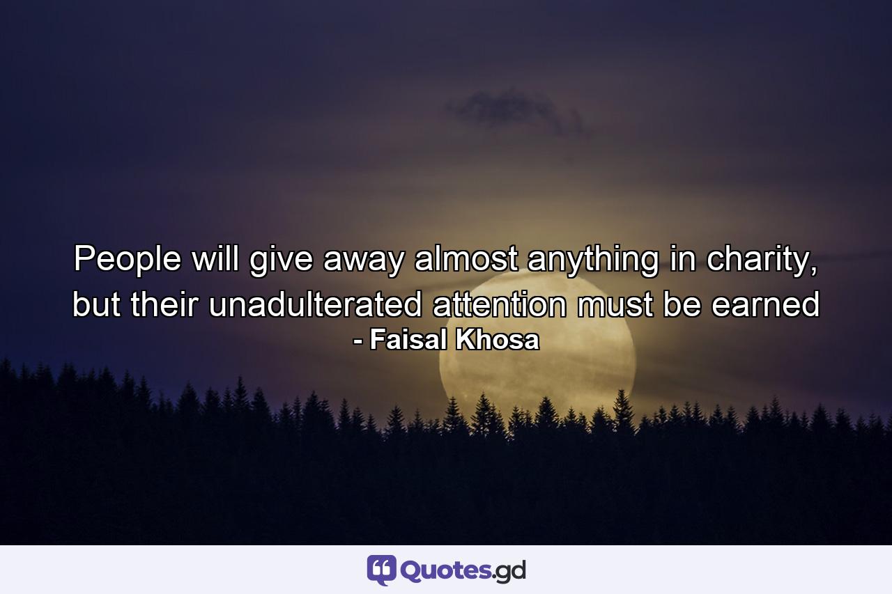 People will give away almost anything in charity, but their unadulterated attention must be earned - Quote by Faisal Khosa