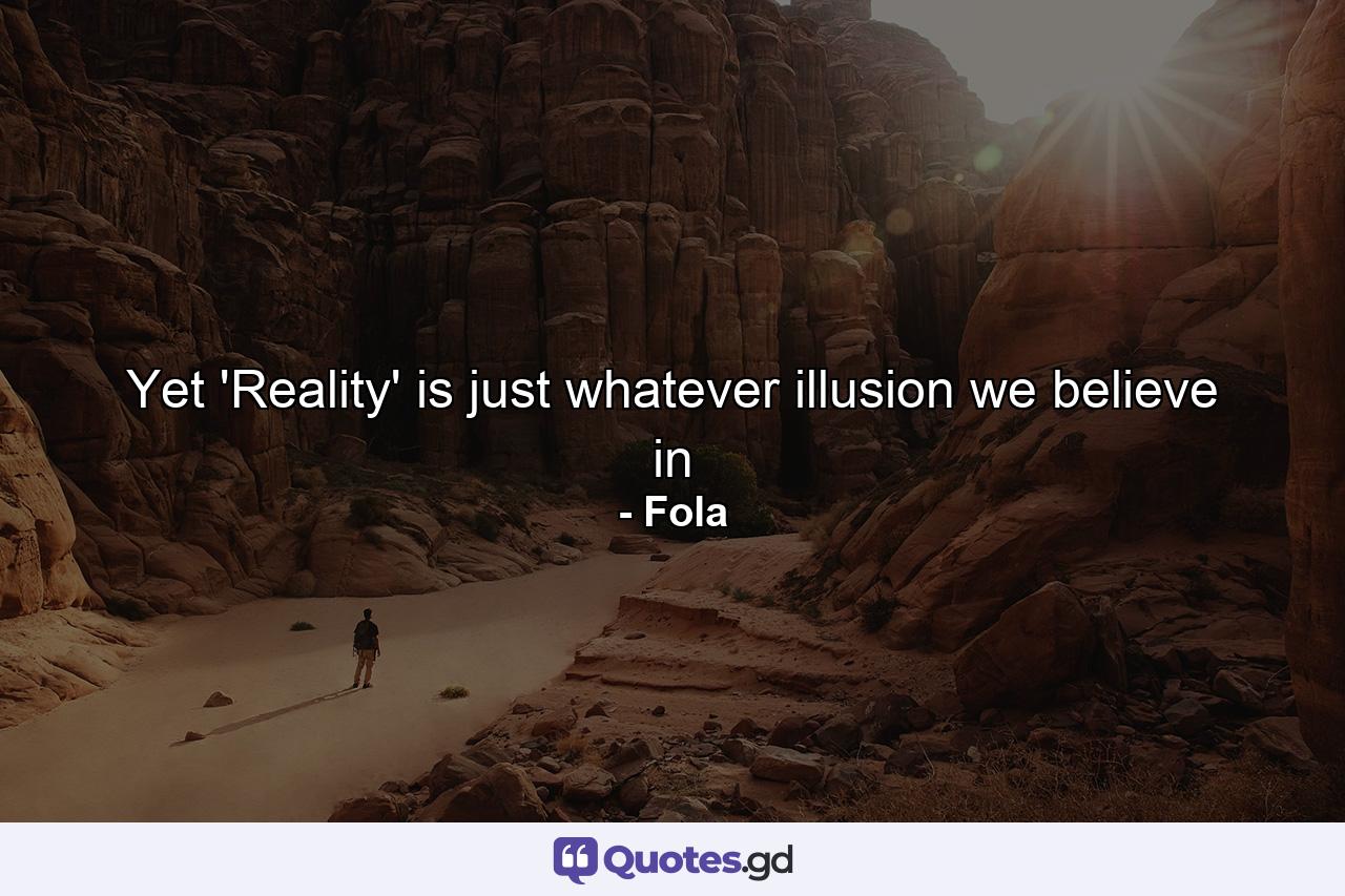 Yet 'Reality' is just whatever illusion we believe in - Quote by Fola