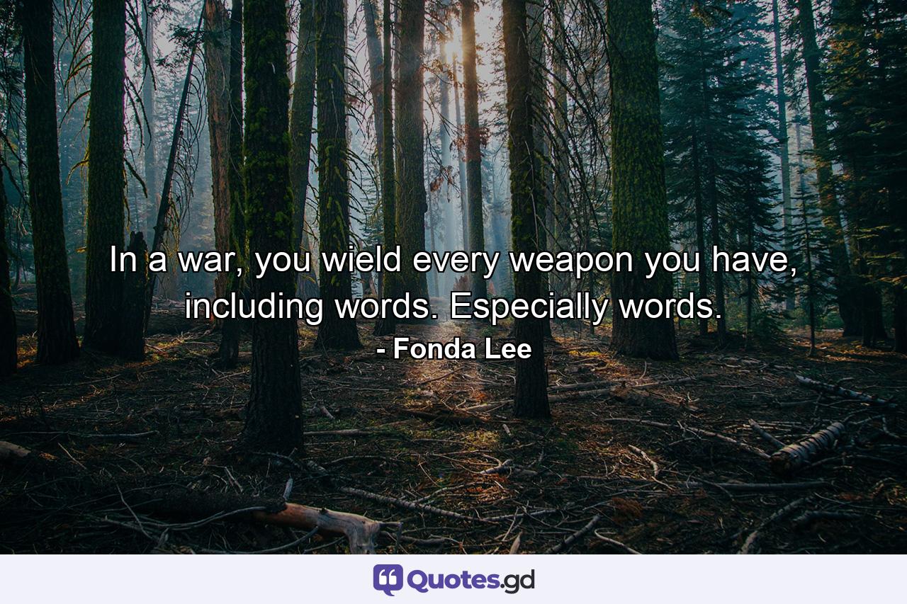 In a war, you wield every weapon you have, including words. Especially words. - Quote by Fonda Lee