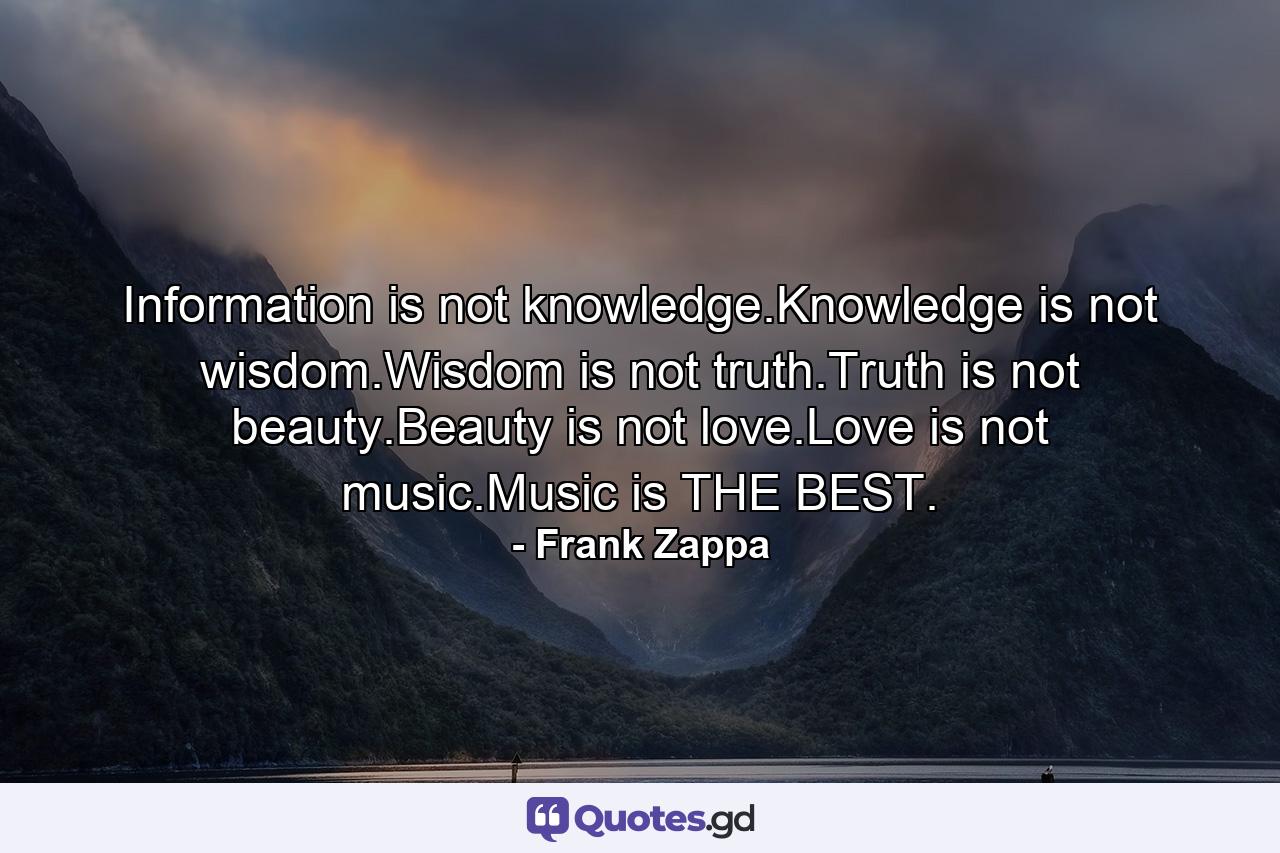 Information is not knowledge.Knowledge is not wisdom.Wisdom is not truth.Truth is not beauty.Beauty is not love.Love is not music.Music is THE BEST. - Quote by Frank Zappa