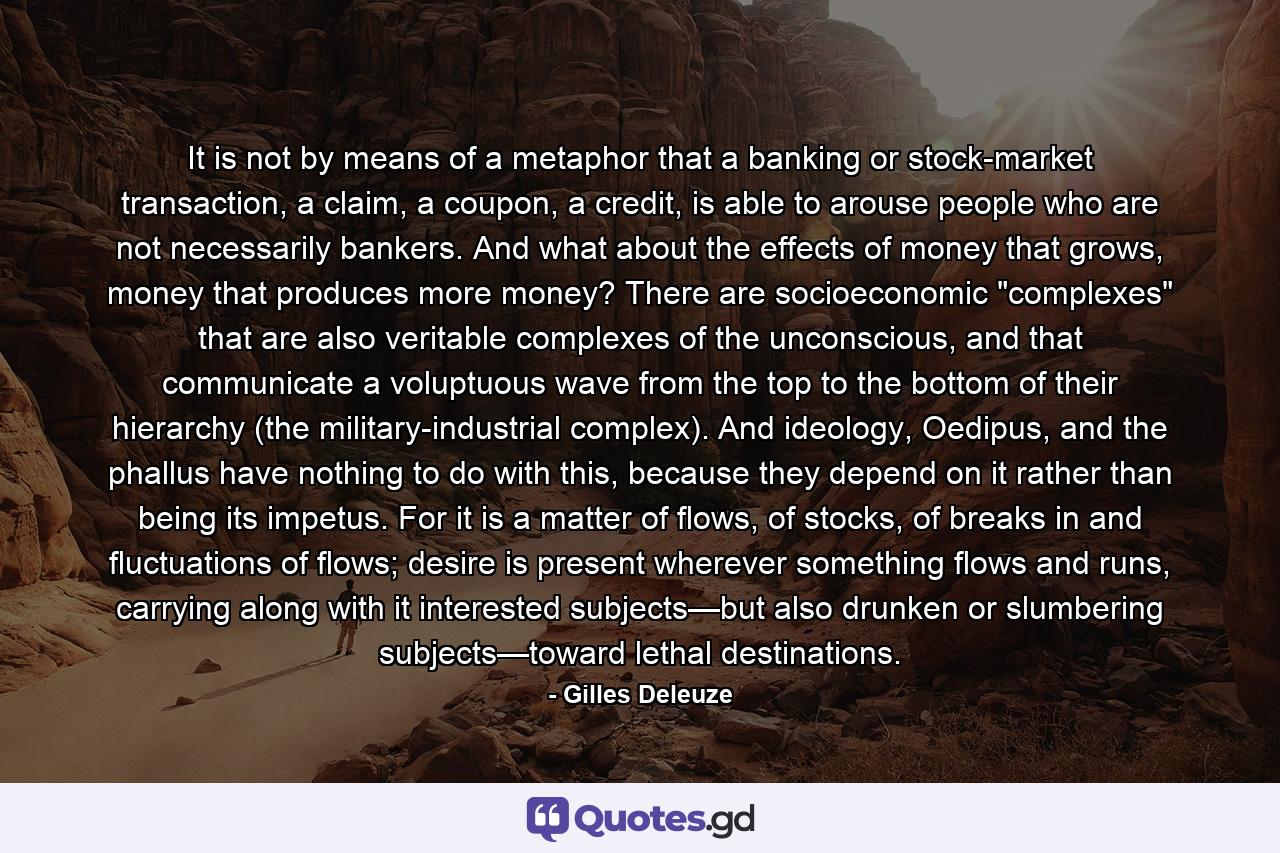 It is not by means of a metaphor that a banking or stock-market transaction, a claim, a coupon, a credit, is able to arouse people who are not necessarily bankers. And what about the effects of money that grows, money that produces more money? There are socioeconomic 