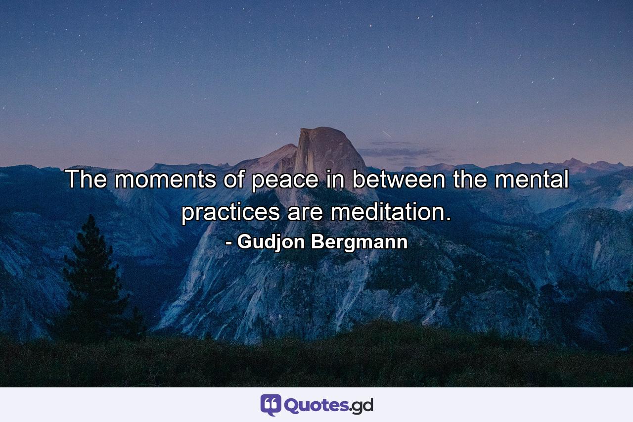 The moments of peace in between the mental practices are meditation. - Quote by Gudjon Bergmann