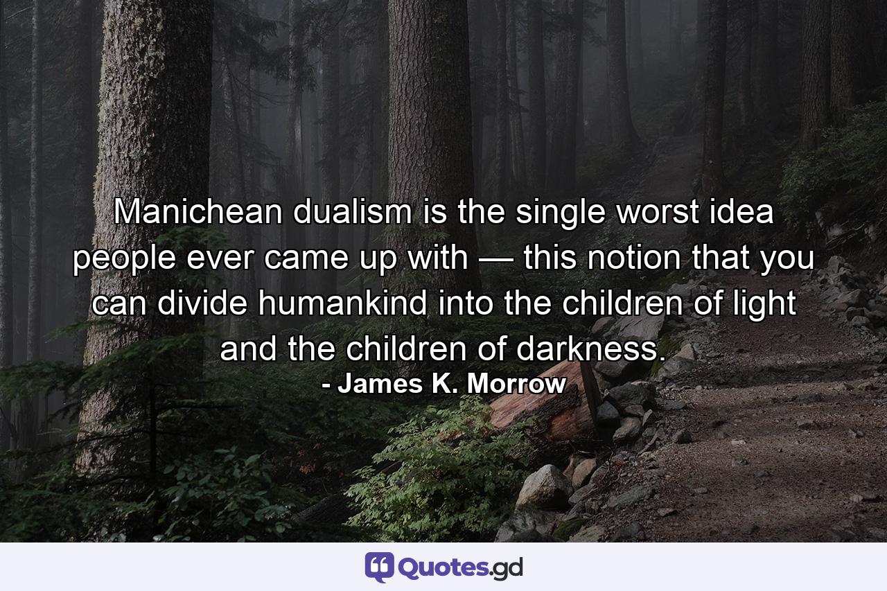 Manichean dualism is the single worst idea people ever came up with — this notion that you can divide humankind into the children of light and the children of darkness. - Quote by James K. Morrow