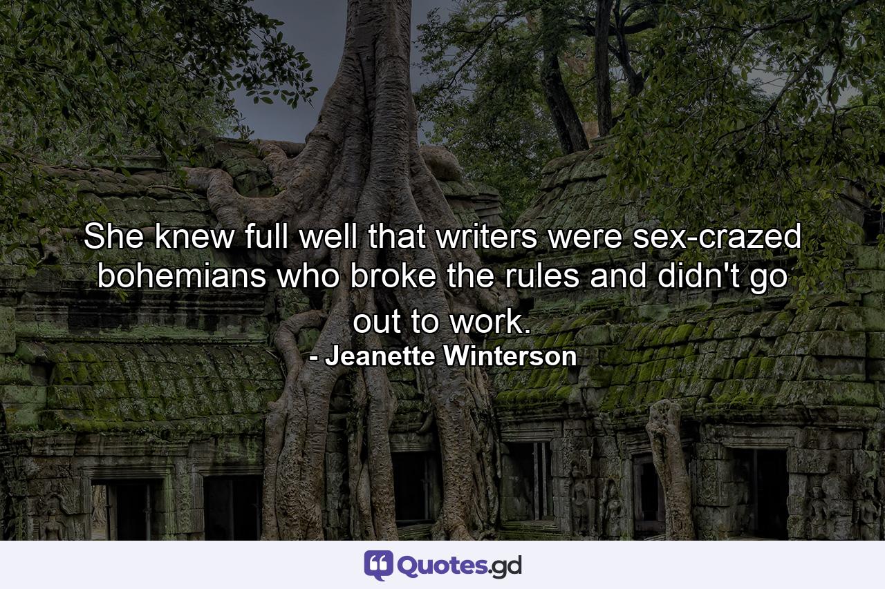 She knew full well that writers were sex-crazed bohemians who broke the rules and didn't go out to work. - Quote by Jeanette Winterson