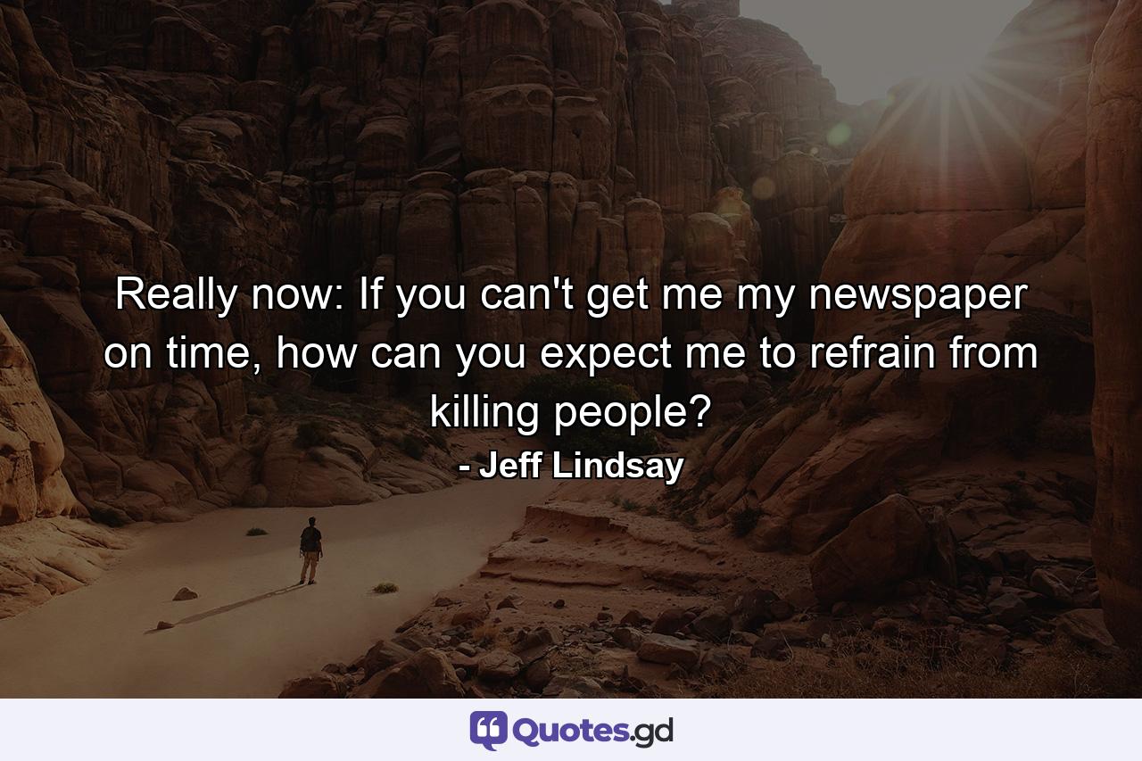 Really now: If you can't get me my newspaper on time, how can you expect me to refrain from killing people? - Quote by Jeff Lindsay