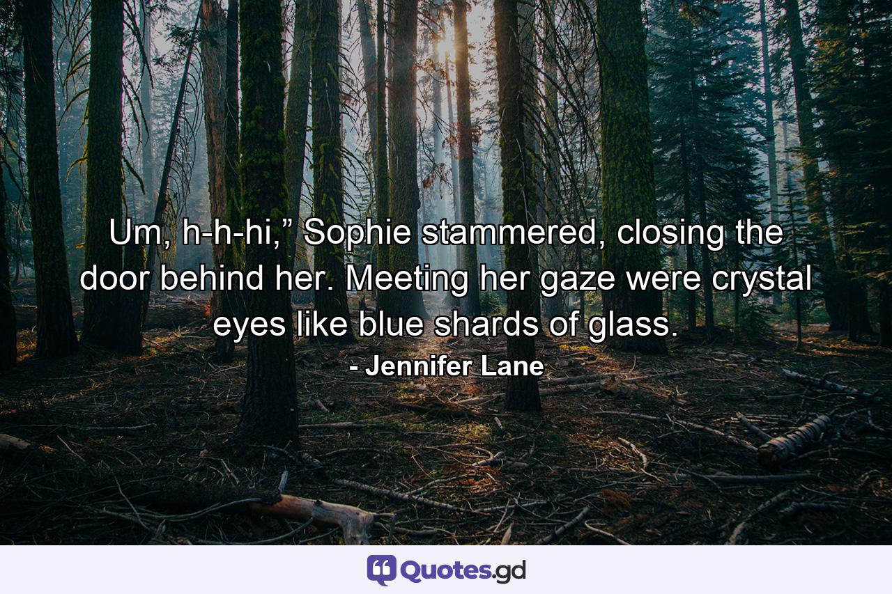 Um, h-h-hi,” Sophie stammered, closing the door behind her. Meeting her gaze were crystal eyes like blue shards of glass. - Quote by Jennifer Lane