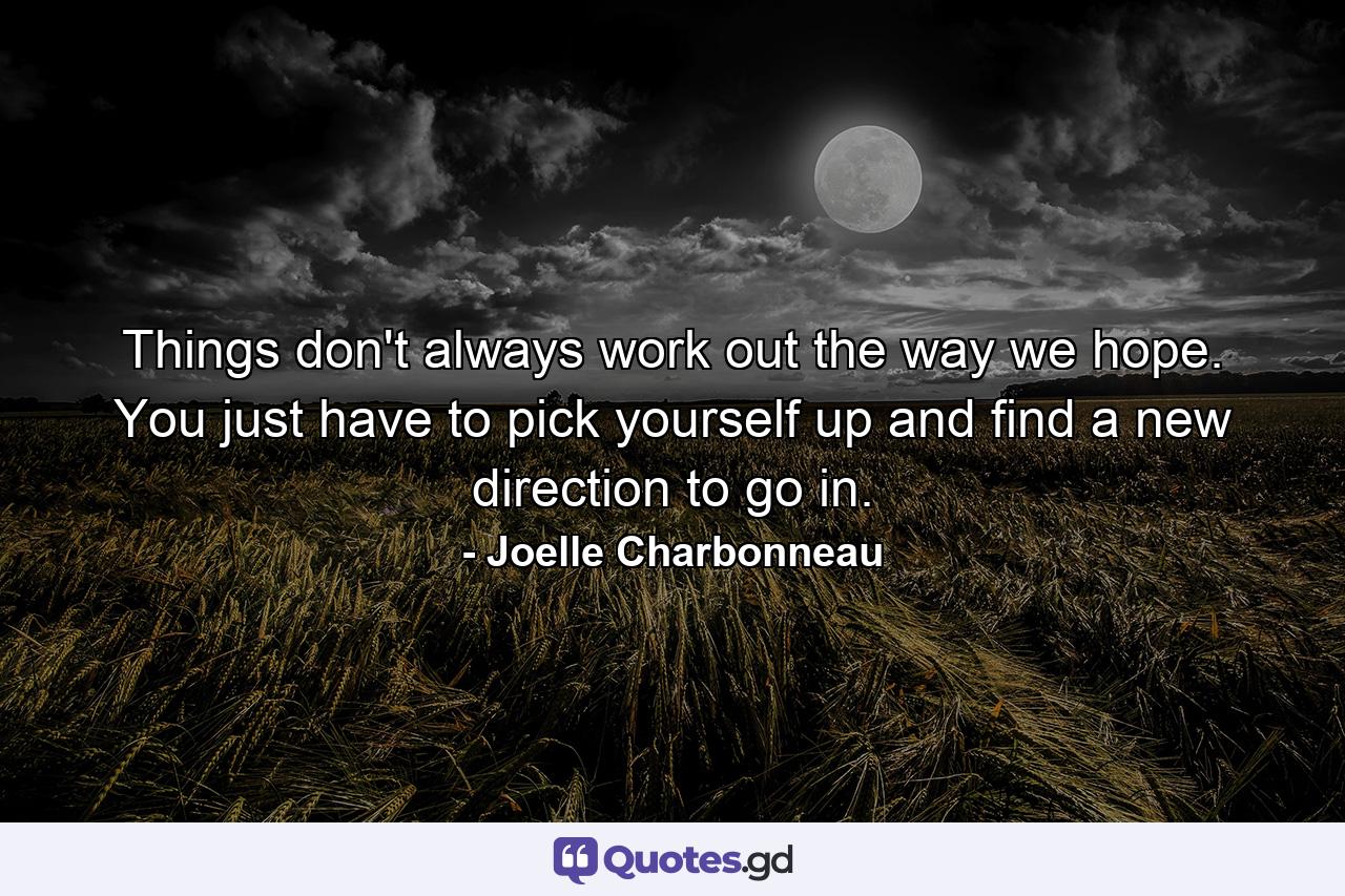 Things don't always work out the way we hope. You just have to pick yourself up and find a new direction to go in. - Quote by Joelle Charbonneau