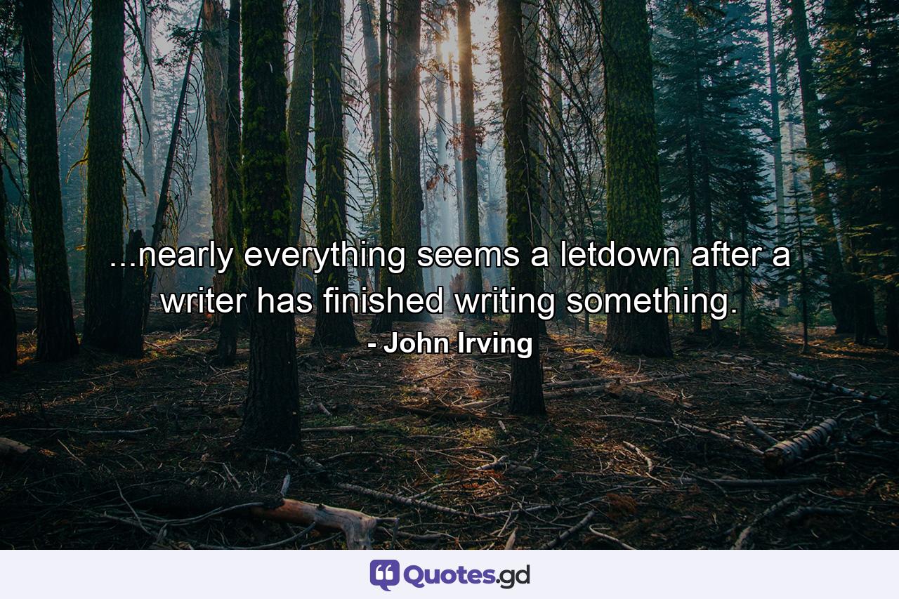 ...nearly everything seems a letdown after a writer has finished writing something. - Quote by John Irving