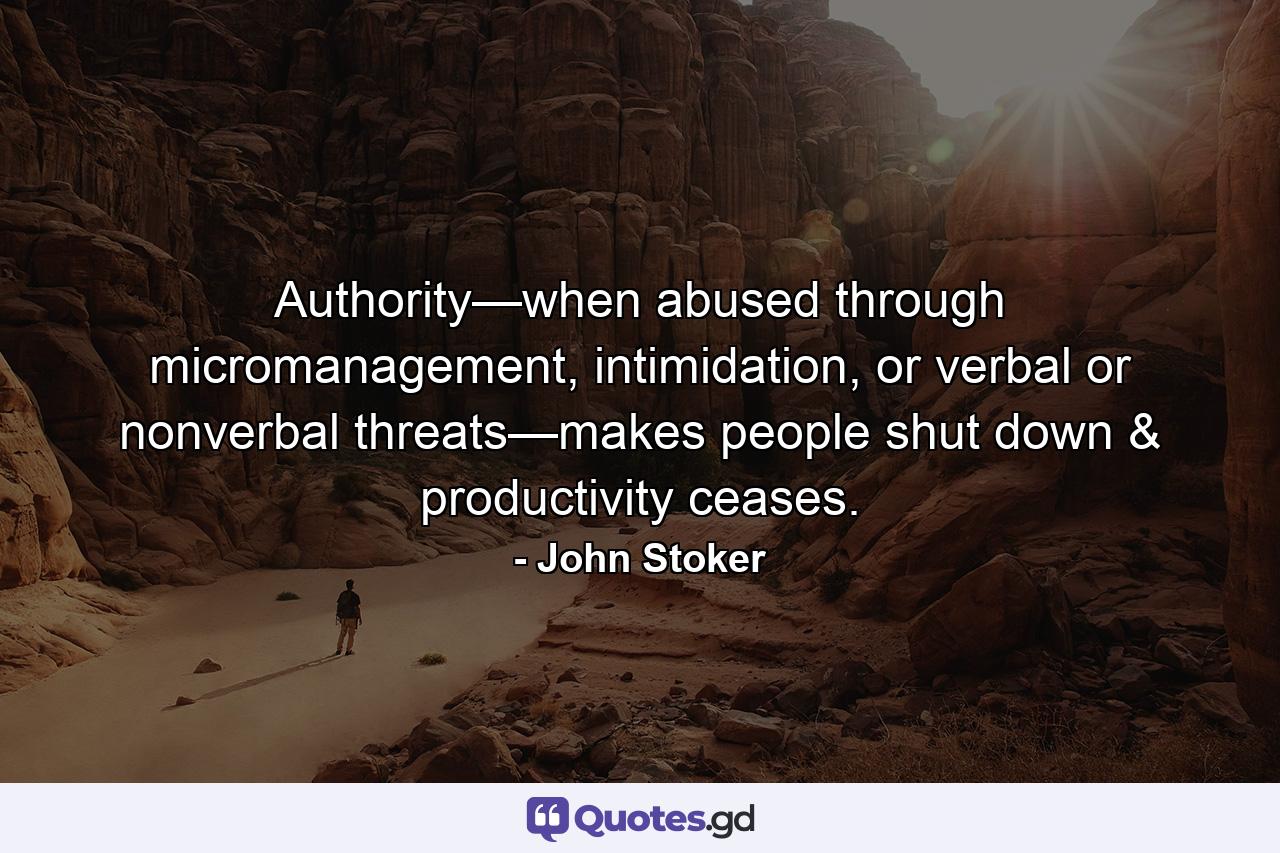 Authority—when abused through micromanagement, intimidation, or verbal or nonverbal threats—makes people shut down & productivity ceases. - Quote by John Stoker