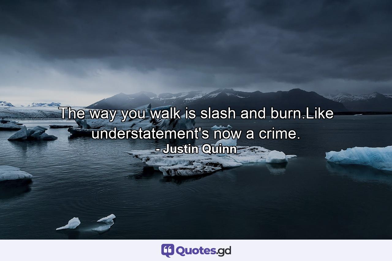 The way you walk is slash and burn.Like understatement's now a crime. - Quote by Justin Quinn