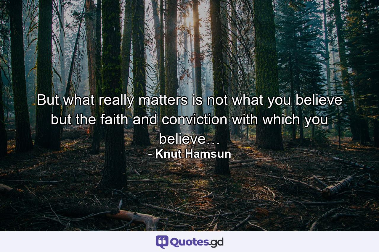 But what really matters is not what you believe but the faith and conviction with which you believe… - Quote by Knut Hamsun