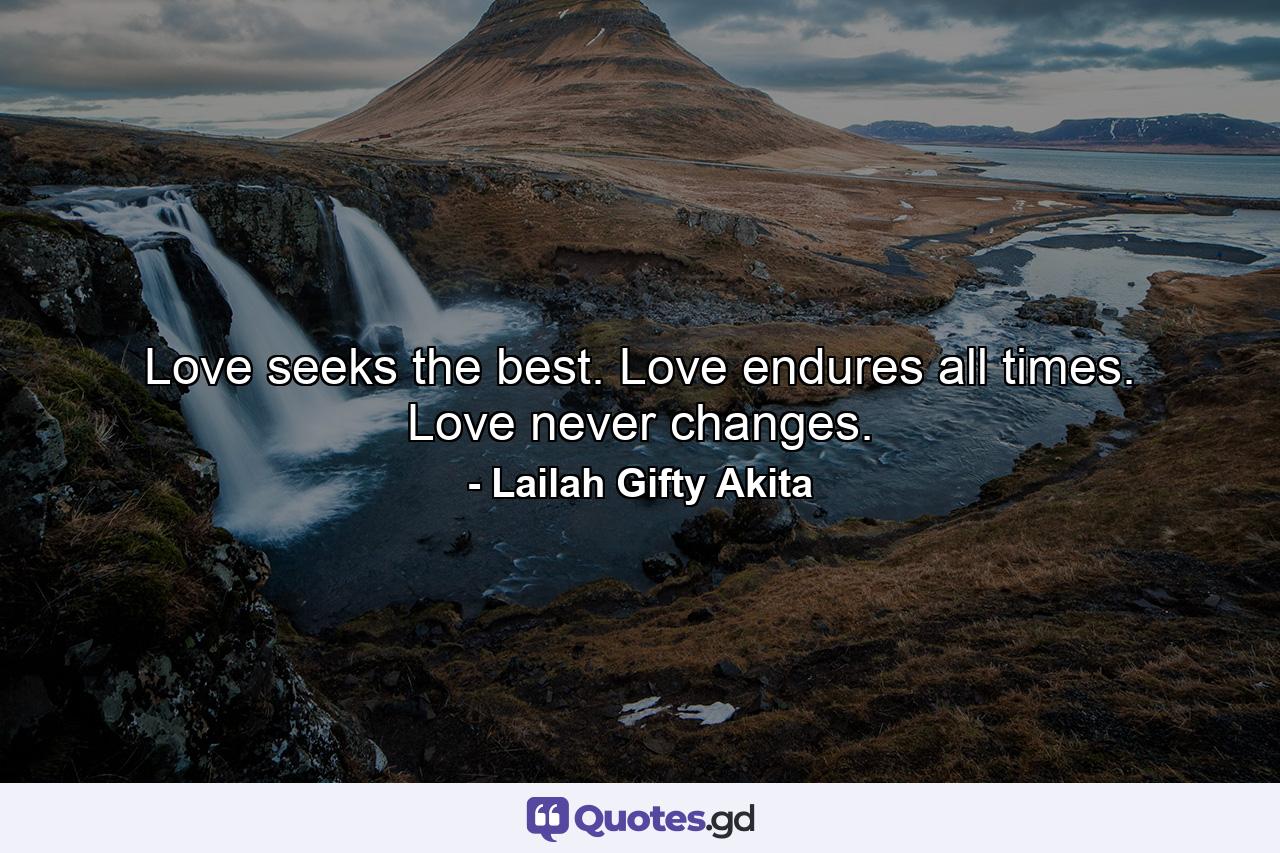 Love seeks the best. Love endures all times. Love never changes. - Quote by Lailah Gifty Akita