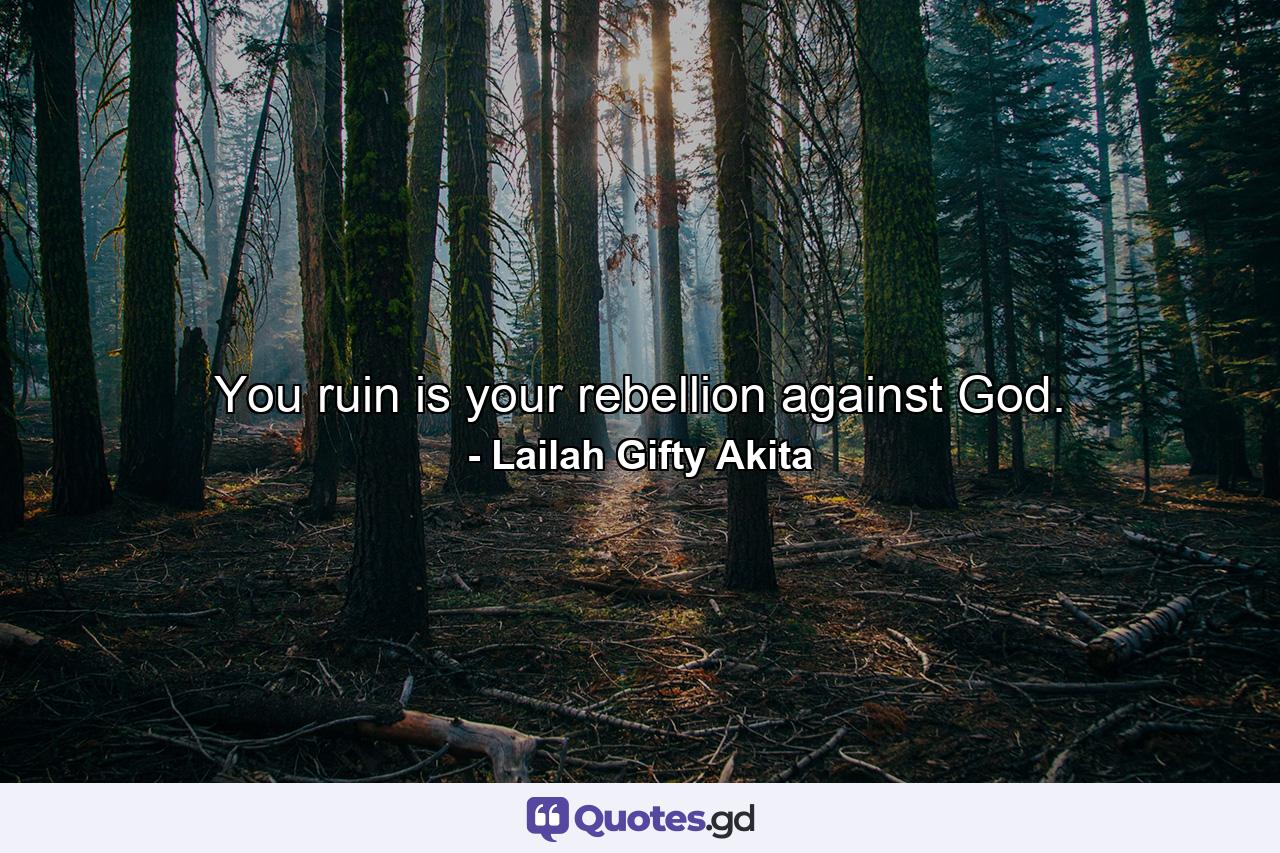 You ruin is your rebellion against God. - Quote by Lailah Gifty Akita