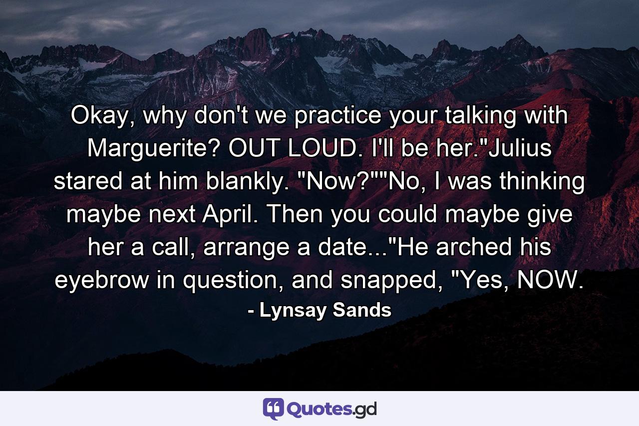 Okay, why don't we practice your talking with Marguerite? OUT LOUD. I'll be her.