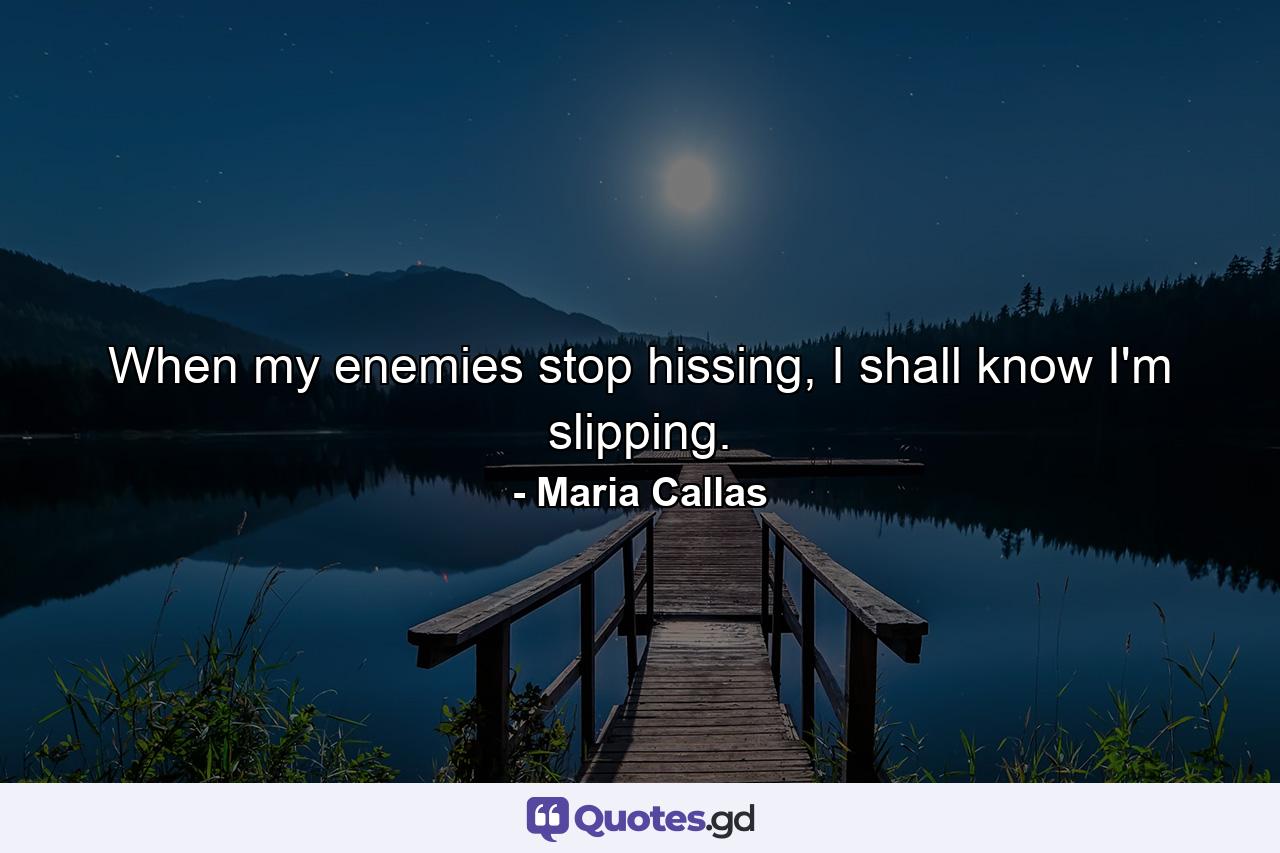 When my enemies stop hissing, I shall know I'm slipping. - Quote by Maria Callas
