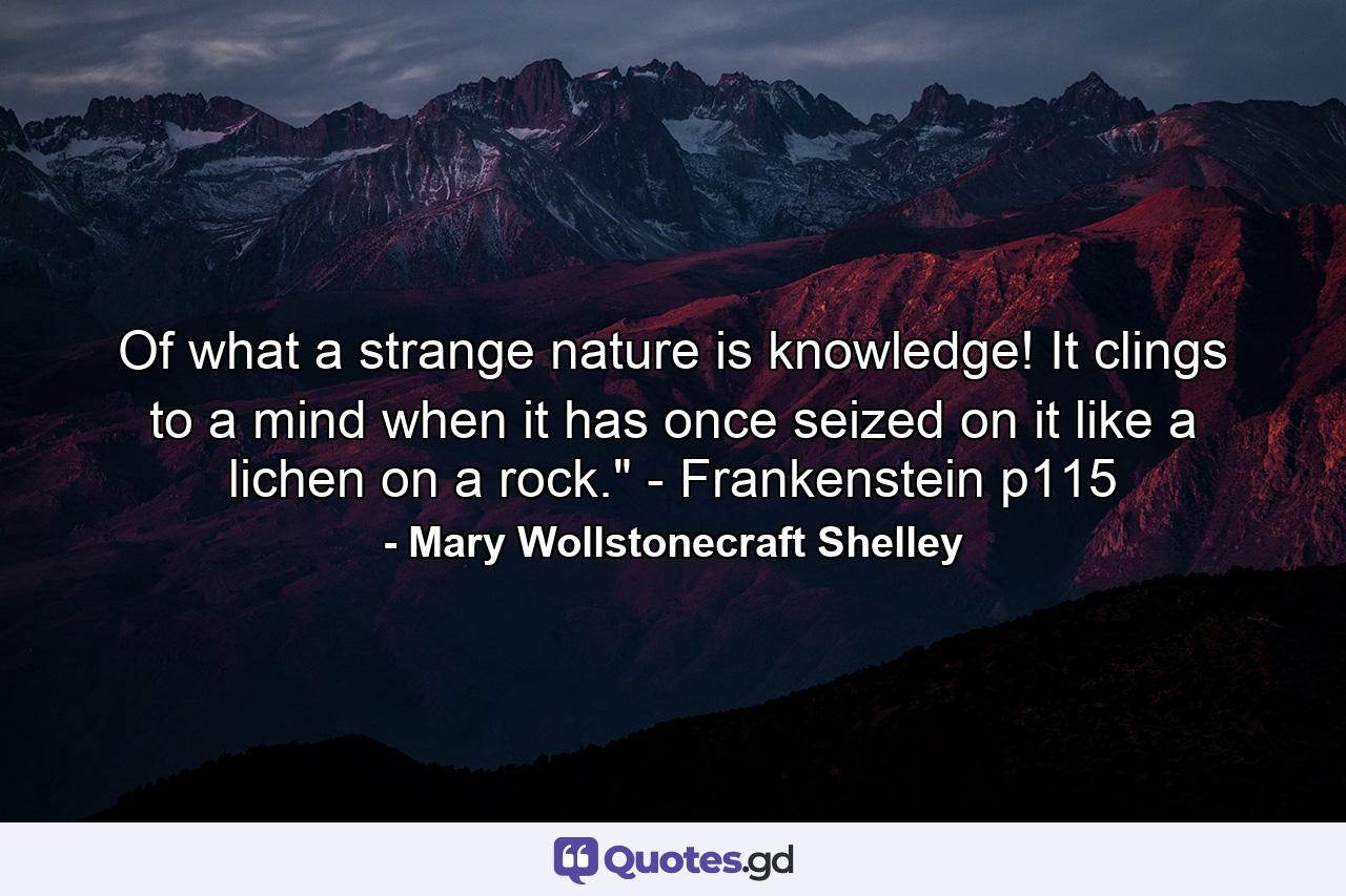 Of what a strange nature is knowledge! It clings to a mind when it has once seized on it like a lichen on a rock.