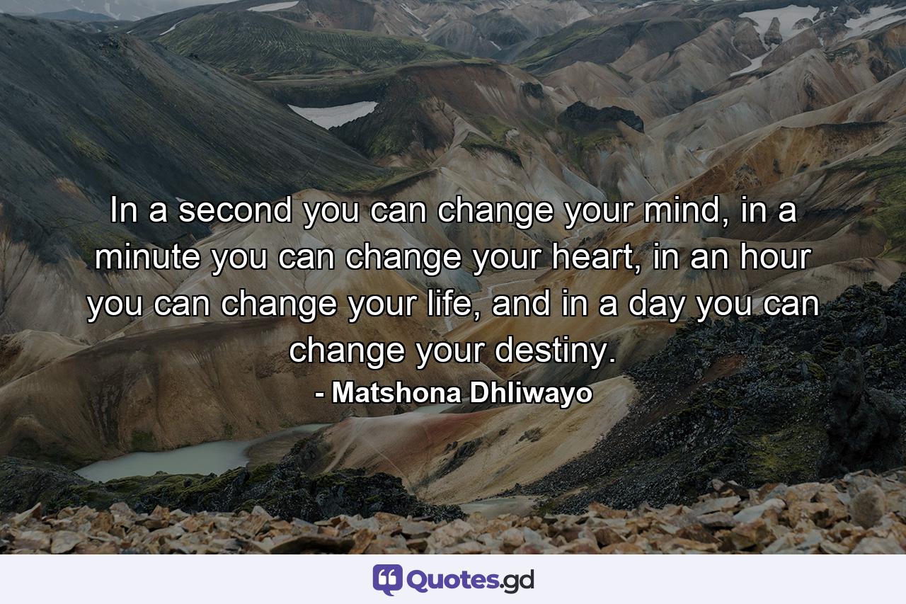 In a second you can change your mind, in a minute you can change your heart, in an hour you can change your life, and in a day you can change your destiny. - Quote by Matshona Dhliwayo