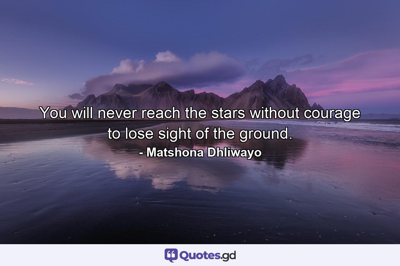 You will never reach the stars without courage to lose sight of the ground. - Quote by Matshona Dhliwayo