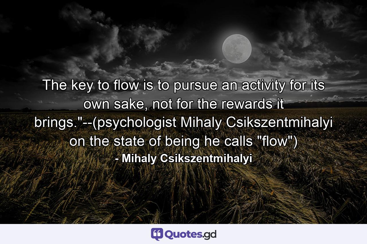 The key to flow is to pursue an activity for its own sake, not for the rewards it brings.