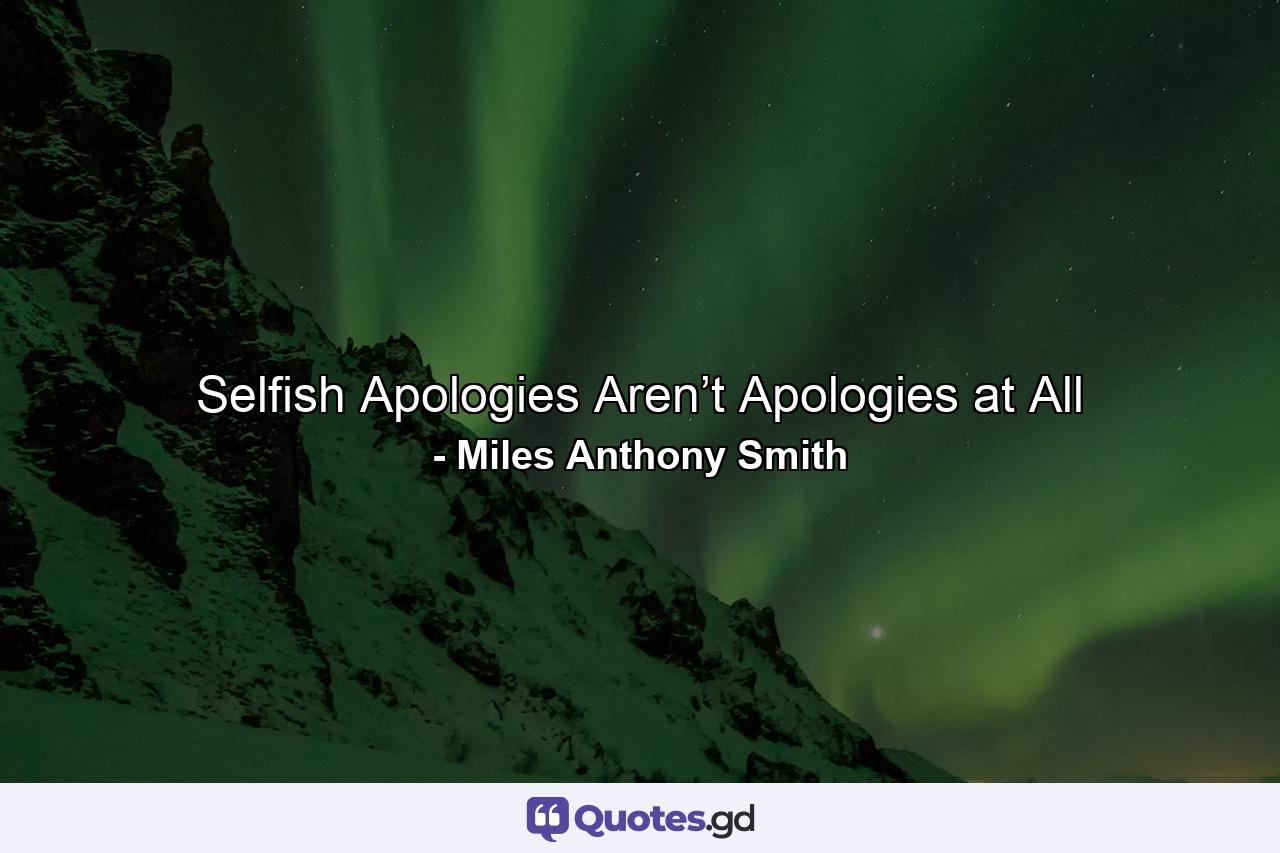 Selfish Apologies Aren’t Apologies at All - Quote by Miles Anthony Smith