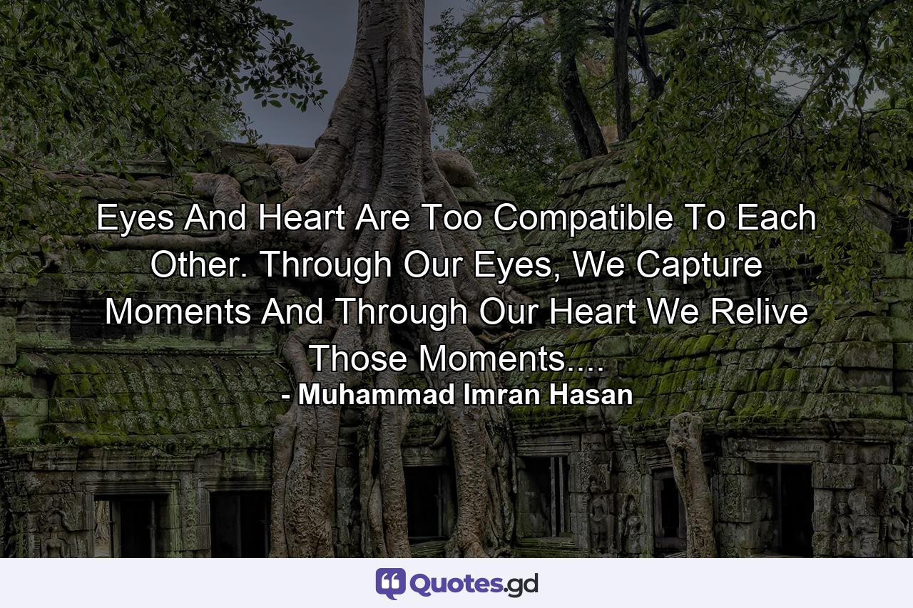 Eyes And Heart Are Too Compatible To Each Other. Through Our Eyes, We Capture Moments And Through Our Heart We Relive Those Moments.... - Quote by Muhammad Imran Hasan