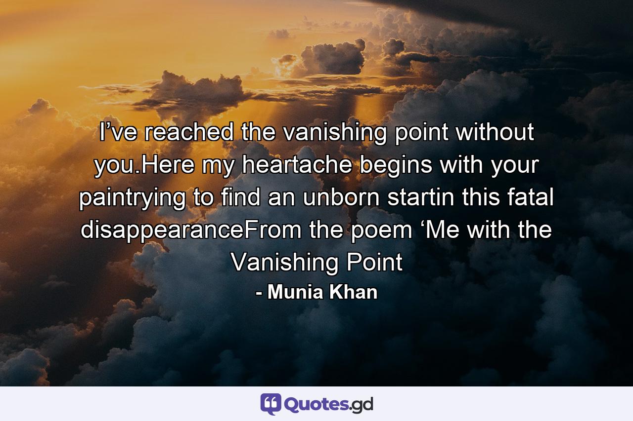 I’ve reached the vanishing point without you.Here my heartache begins with your paintrying to find an unborn startin this fatal disappearanceFrom the poem ‘Me with the Vanishing Point - Quote by Munia Khan