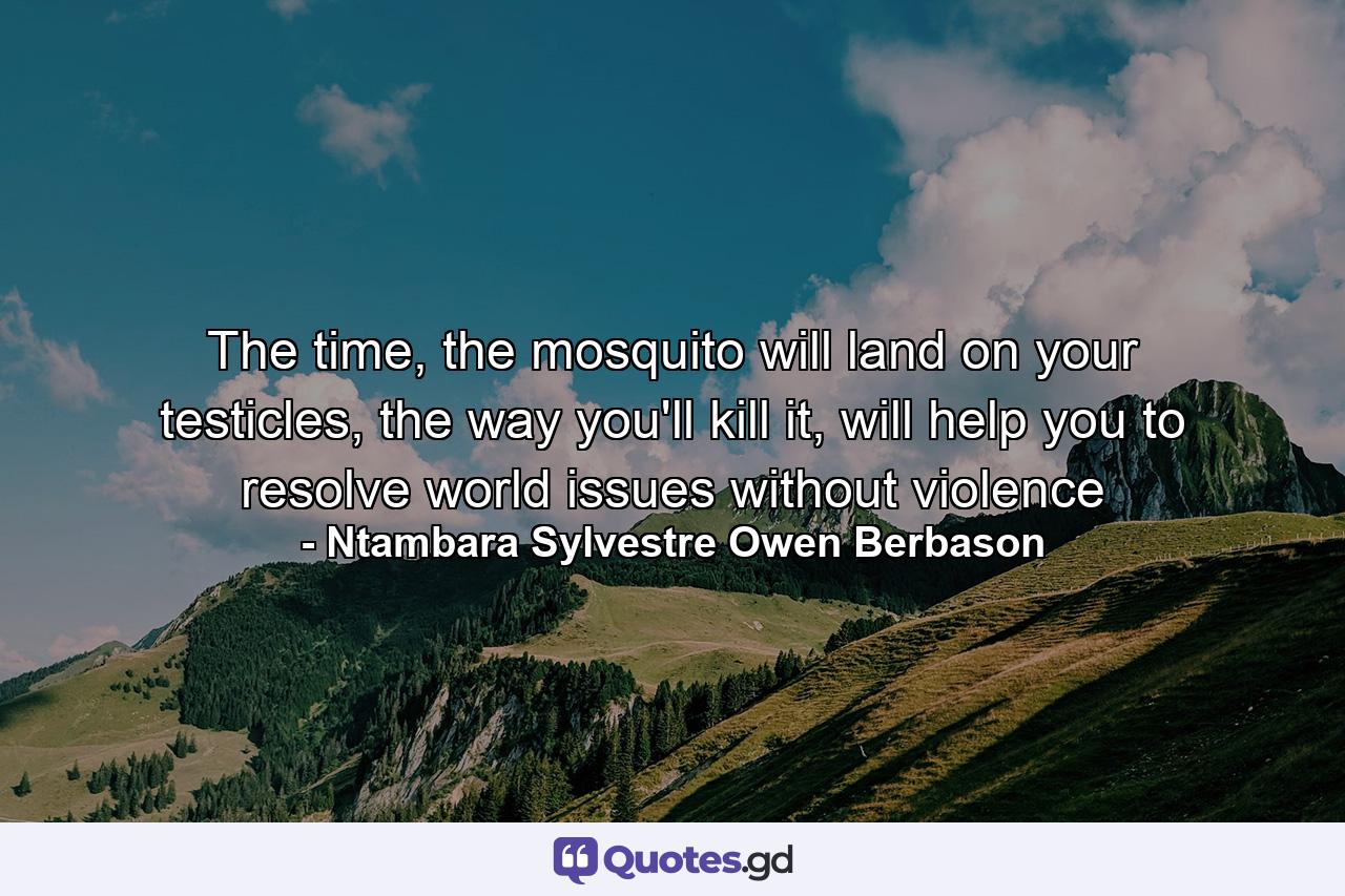 The time, the mosquito will land on your testicles, the way you'll kill it, will help you to resolve world issues without violence - Quote by Ntambara Sylvestre Owen Berbason