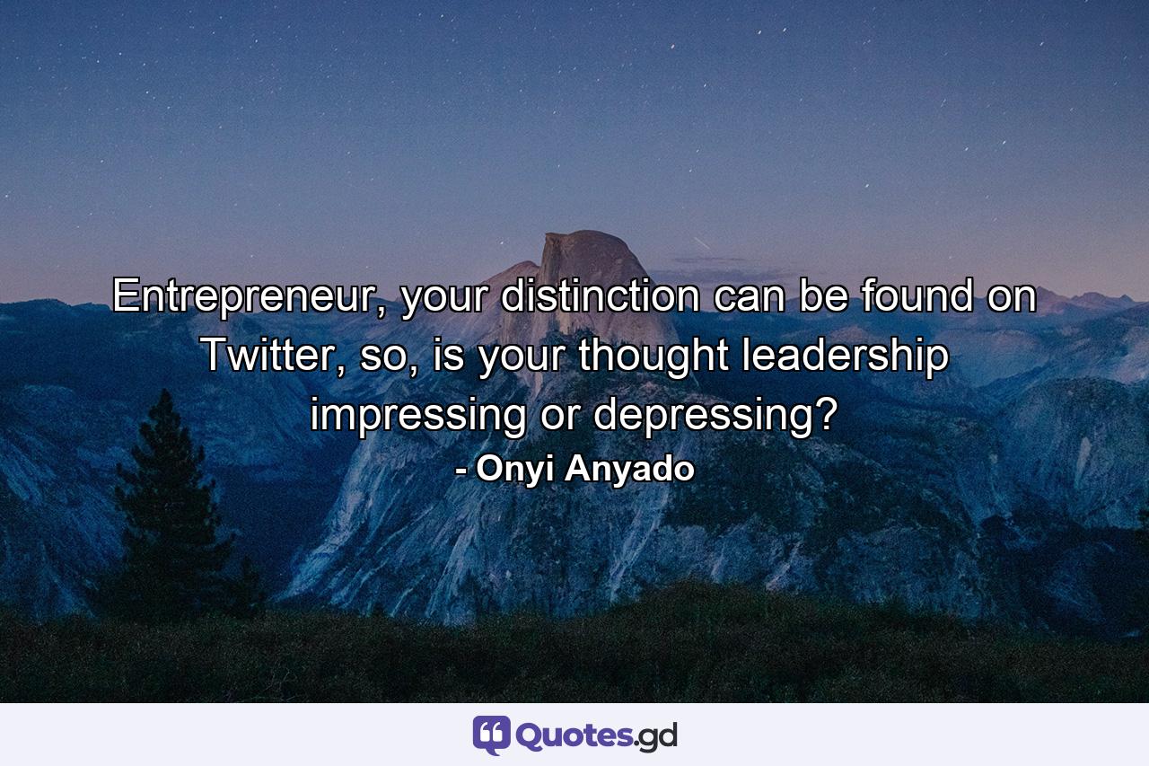 Entrepreneur, your distinction can be found on Twitter, so, is your thought leadership impressing or depressing? - Quote by Onyi Anyado