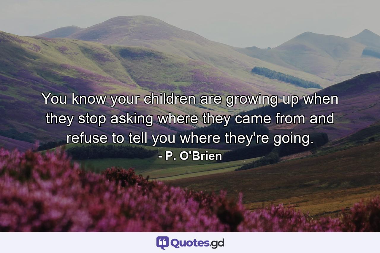 You know your children are growing up when they stop asking where they came from and refuse to tell you where they're going. - Quote by P. O'Brien