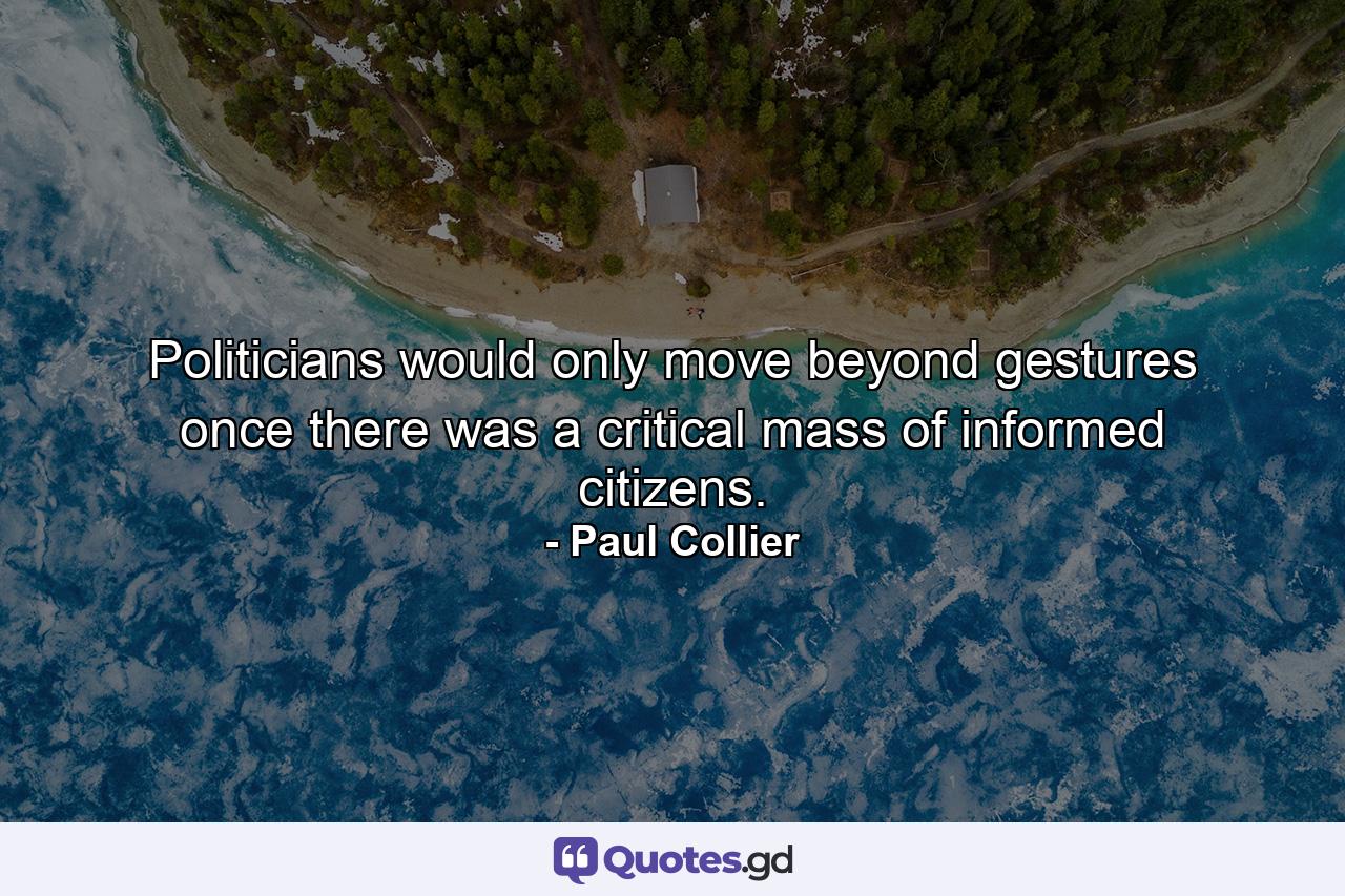 Politicians would only move beyond gestures once there was a critical mass of informed citizens. - Quote by Paul Collier