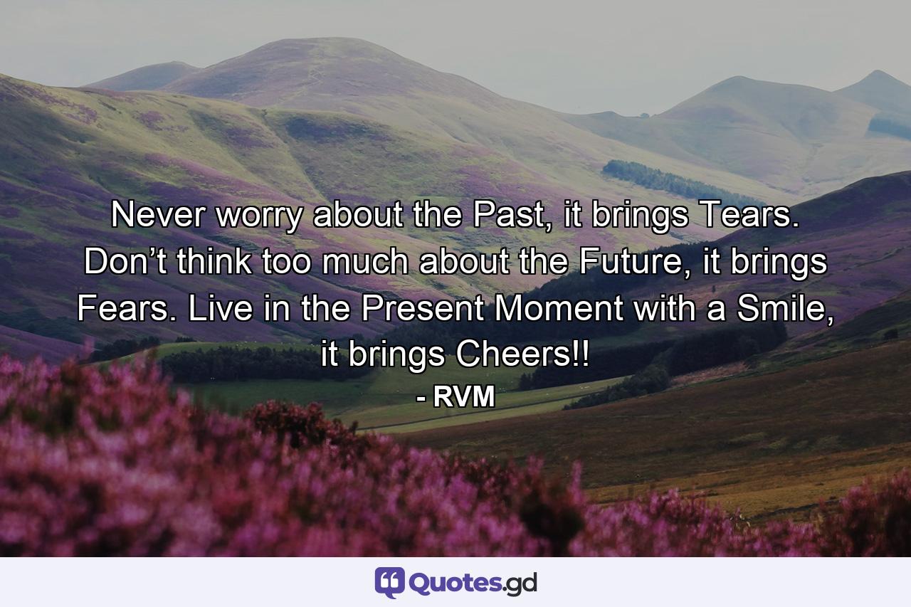 Never worry about the Past, it brings Tears. Don’t think too much about the Future, it brings Fears. Live in the Present Moment with a Smile, it brings Cheers!! - Quote by RVM