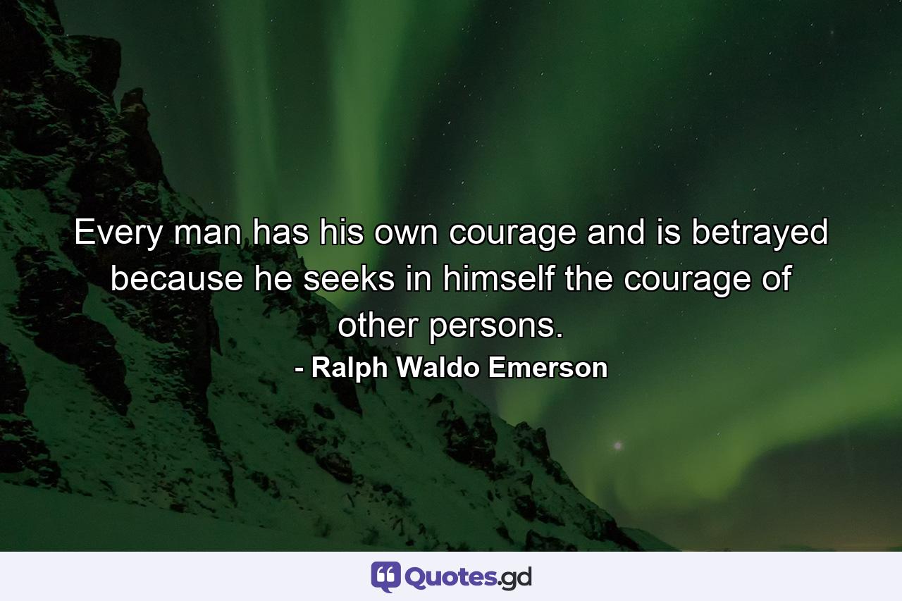 Every man has his own courage  and is betrayed because he seeks in himself the courage of other persons. - Quote by Ralph Waldo Emerson