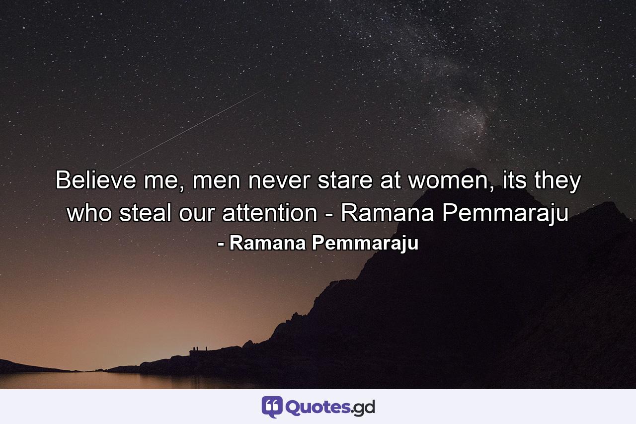 Believe me, men never stare at women, its they who steal our attention - Ramana Pemmaraju - Quote by Ramana Pemmaraju