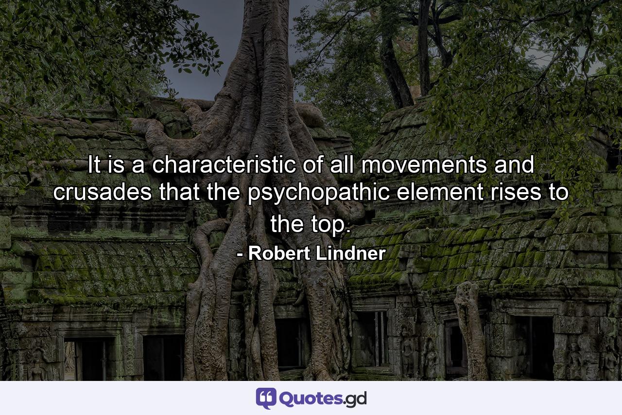 It is a characteristic of all movements and crusades that the psychopathic element rises to the top. - Quote by Robert Lindner